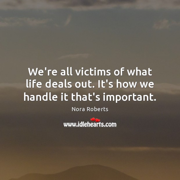 We’re all victims of what life deals out. It’s how we handle it that’s important. Nora Roberts Picture Quote
