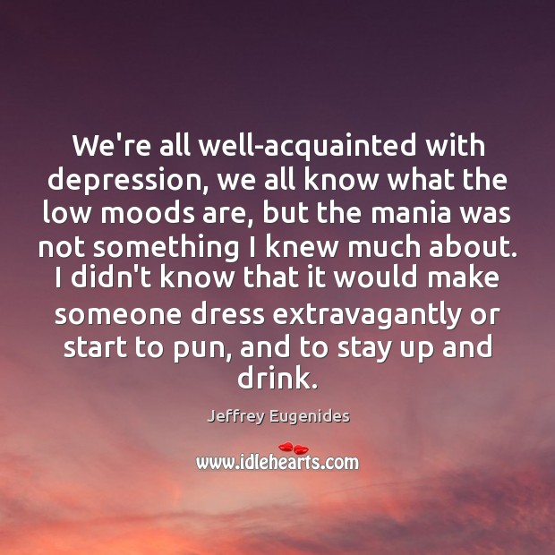 We’re all well-acquainted with depression, we all know what the low moods Jeffrey Eugenides Picture Quote