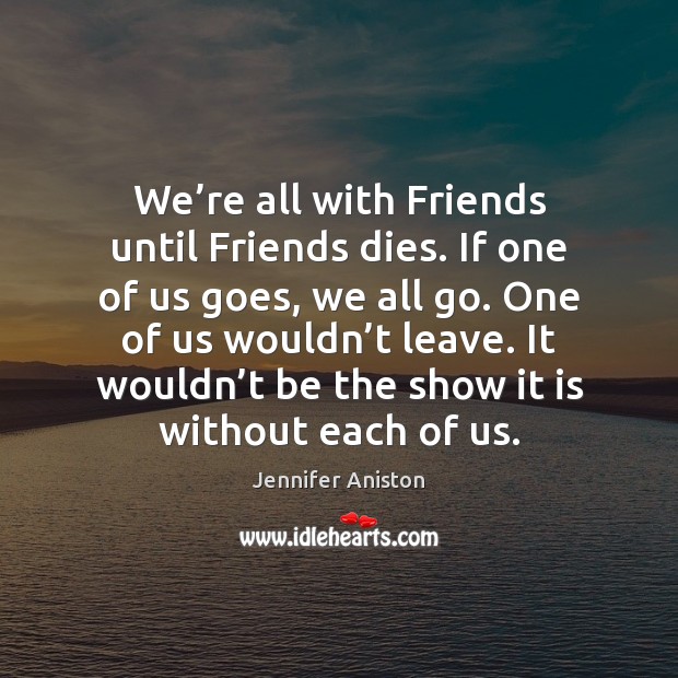 We’re all with Friends until Friends dies. If one of us Jennifer Aniston Picture Quote