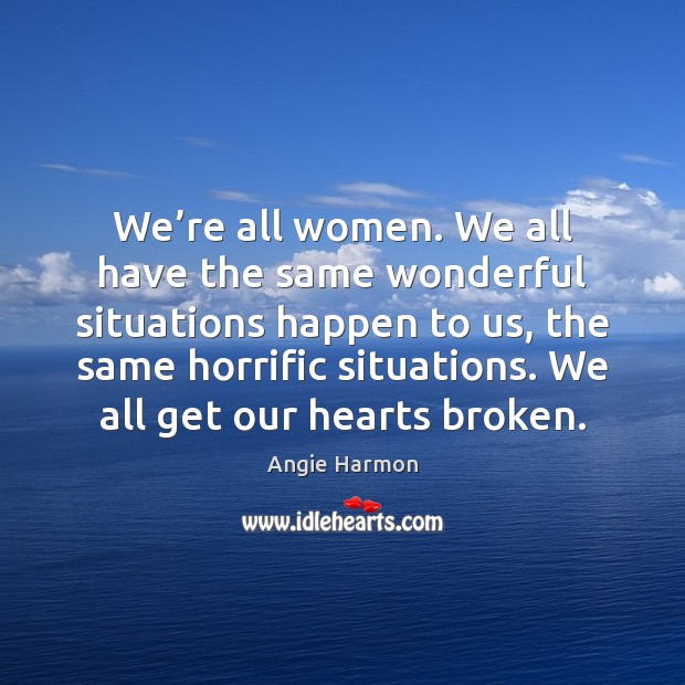 We’re all women. We all have the same wonderful situations happen Angie Harmon Picture Quote