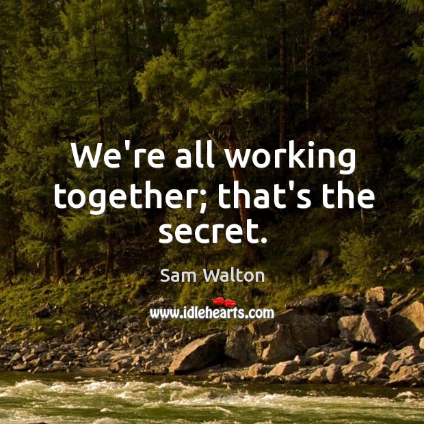 We’re all working together; that’s the secret. Sam Walton Picture Quote