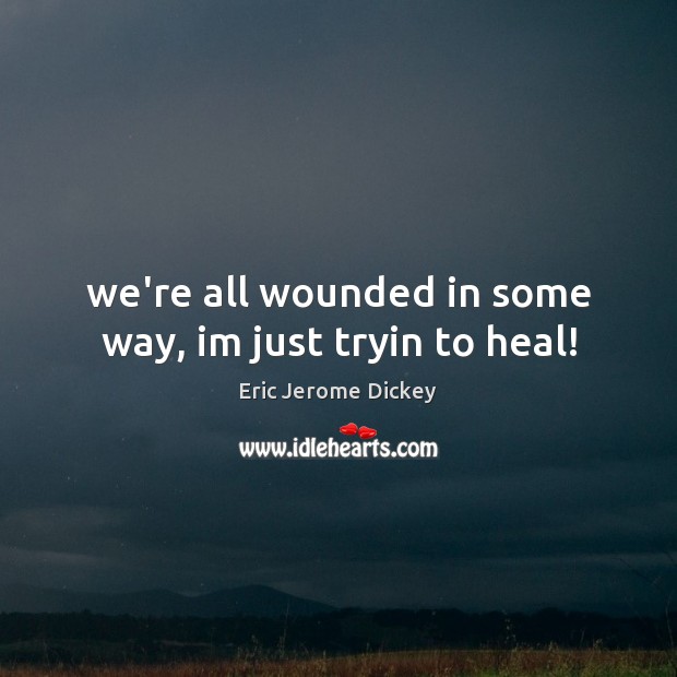 We’re all wounded in some way, im just tryin to heal! Eric Jerome Dickey Picture Quote