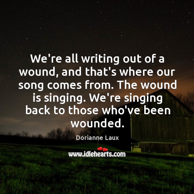 We’re all writing out of a wound, and that’s where our song Dorianne Laux Picture Quote