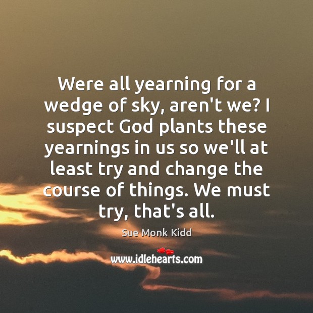 Were all yearning for a wedge of sky, aren’t we? I suspect Sue Monk Kidd Picture Quote