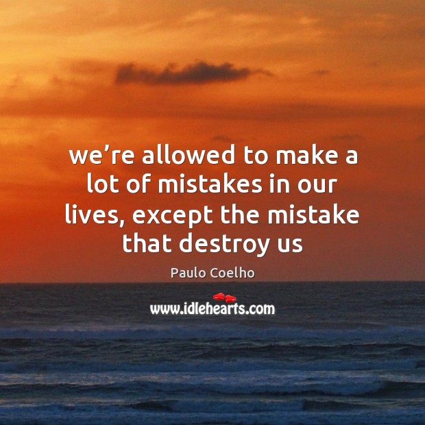 We’re allowed to make a lot of mistakes in our lives, except the mistake that destroy us Paulo Coelho Picture Quote