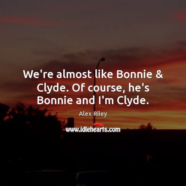 We’re almost like Bonnie & Clyde. Of course, he’s Bonnie and I’m Clyde. Image