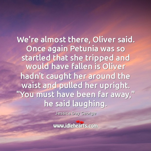 We’re almost there, Oliver said. Once again Petunia was so startled that Jessica Day George Picture Quote