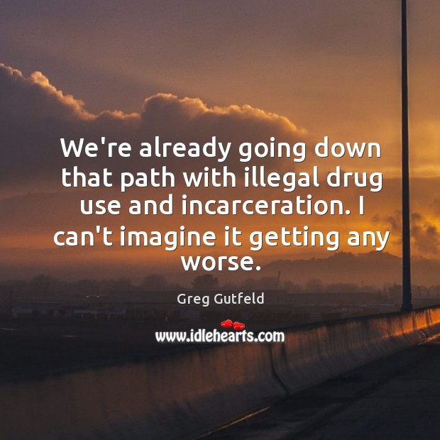 We’re already going down that path with illegal drug use and incarceration. Greg Gutfeld Picture Quote