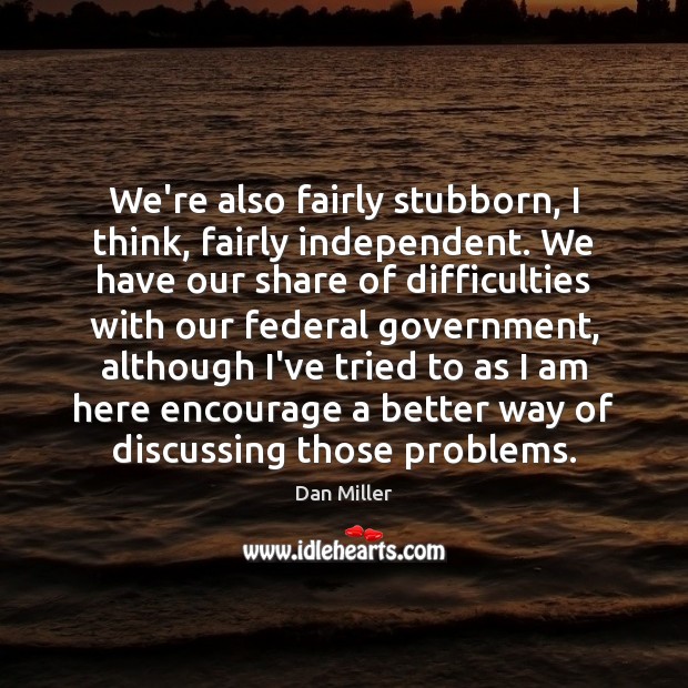 We’re also fairly stubborn, I think, fairly independent. We have our share Dan Miller Picture Quote