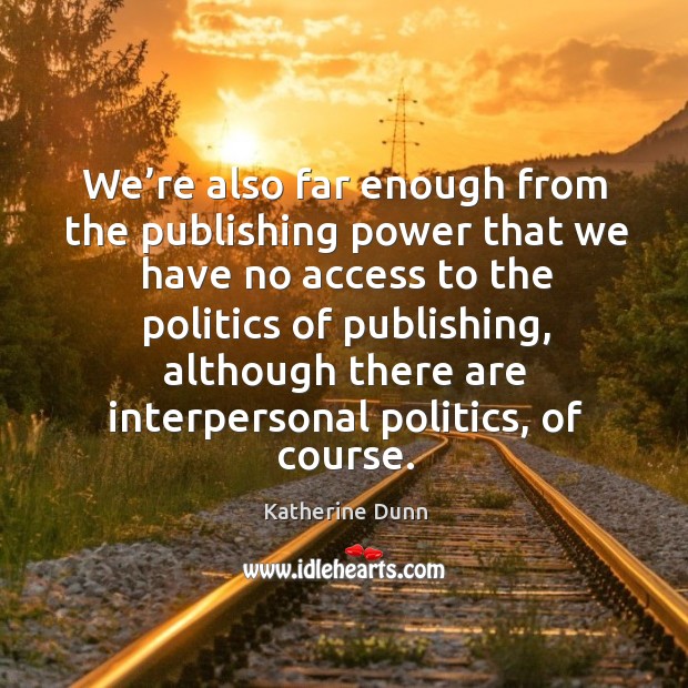 We’re also far enough from the publishing power that we have no access to the politics of publishing Access Quotes Image