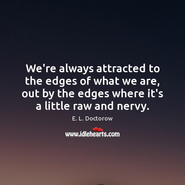 We’re always attracted to the edges of what we are, out by E. L. Doctorow Picture Quote