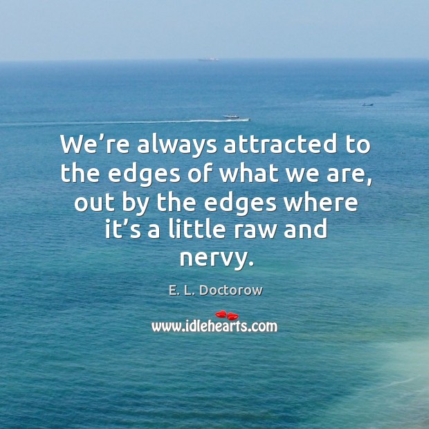 We’re always attracted to the edges of what we are, out by the edges where it’s a little raw and nervy. Image