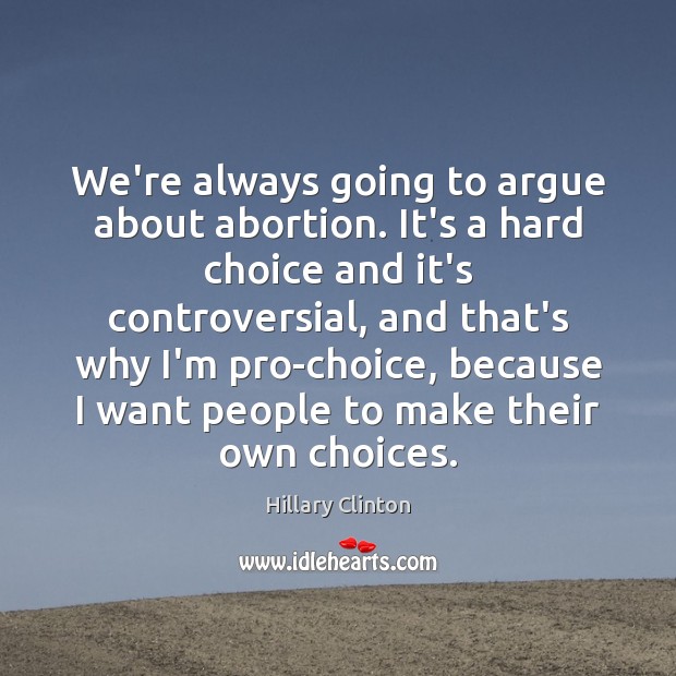 We’re always going to argue about abortion. It’s a hard choice and Hillary Clinton Picture Quote