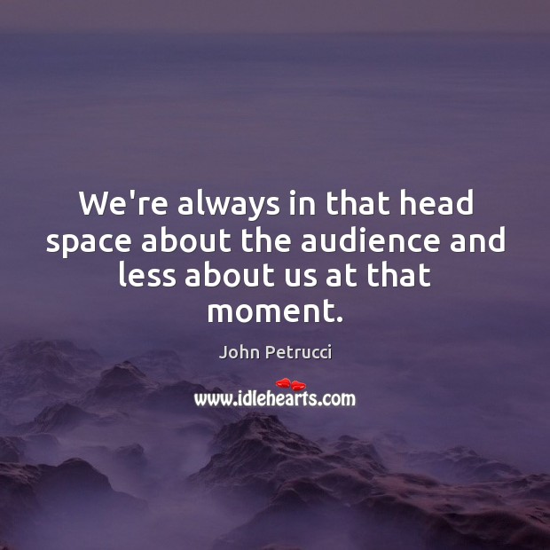 We’re always in that head space about the audience and less about us at that moment. John Petrucci Picture Quote