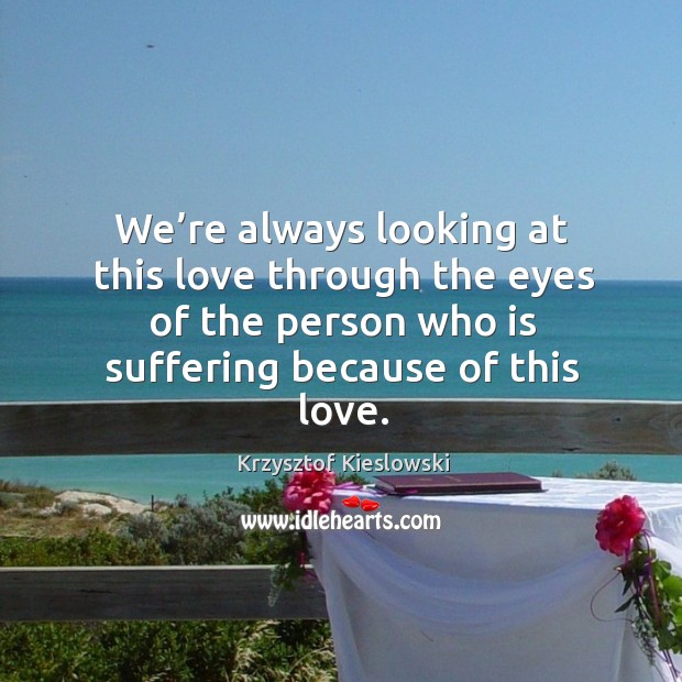 We’re always looking at this love through the eyes of the person who is suffering because of this love. Krzysztof Kieslowski Picture Quote