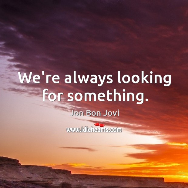 We’re always looking for something. Image