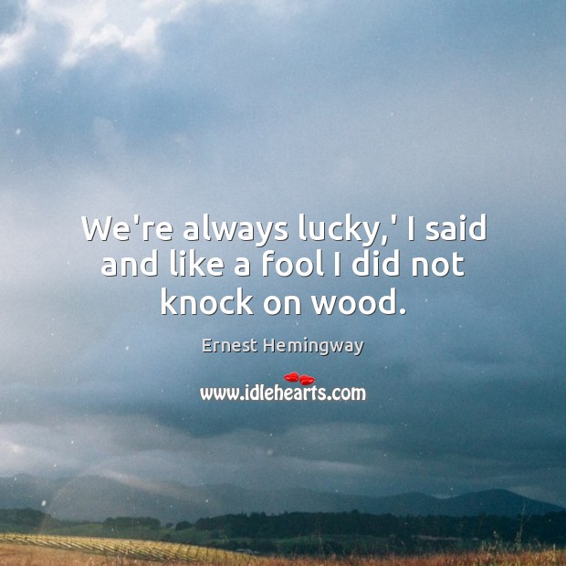 We’re always lucky,’ I said and like a fool I did not knock on wood. Ernest Hemingway Picture Quote