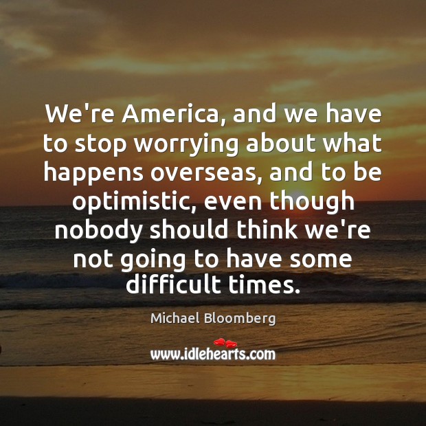 We’re America, and we have to stop worrying about what happens overseas, Michael Bloomberg Picture Quote