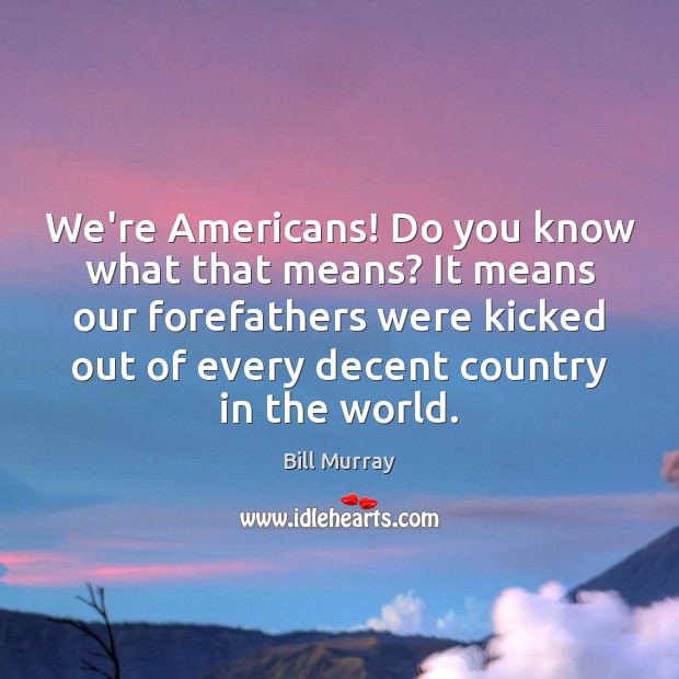We’re Americans! Do you know what that means? It means our forefathers Bill Murray Picture Quote