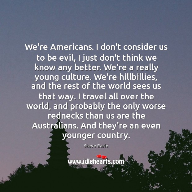 We’re Americans. I don’t consider us to be evil, I just don’t Steve Earle Picture Quote