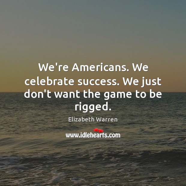 We’re Americans. We celebrate success. We just don’t want the game to be rigged. Elizabeth Warren Picture Quote