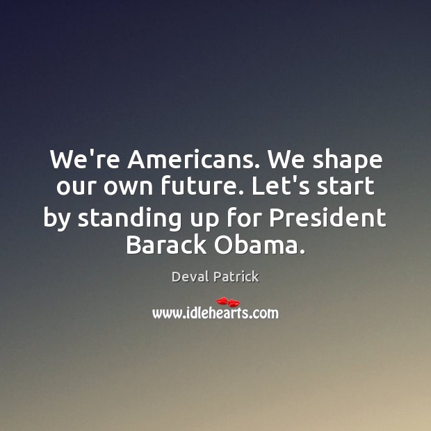 We’re Americans. We shape our own future. Let’s start by standing up Deval Patrick Picture Quote