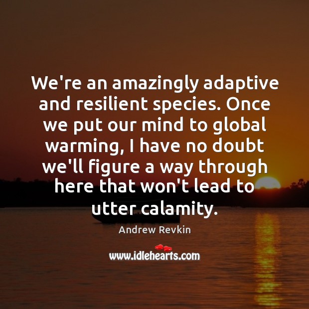 We’re an amazingly adaptive and resilient species. Once we put our mind Image