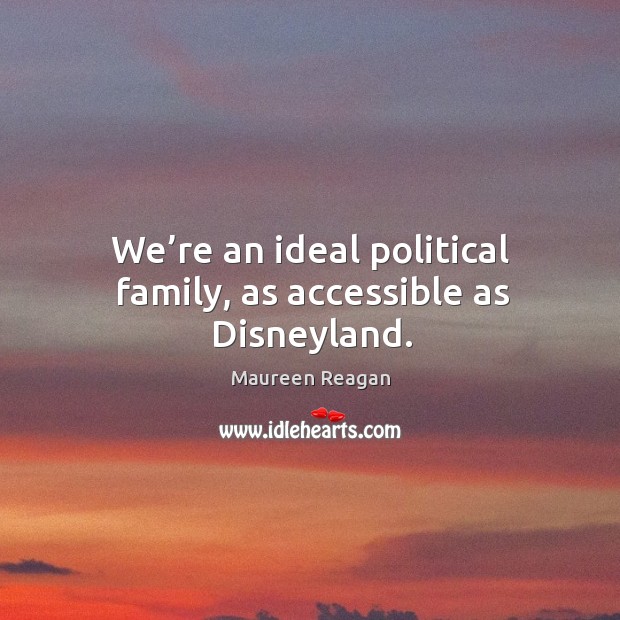 We’re an ideal political family, as accessible as disneyland. Maureen Reagan Picture Quote