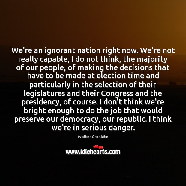 We’re an ignorant nation right now. We’re not really capable, I do Walter Cronkite Picture Quote