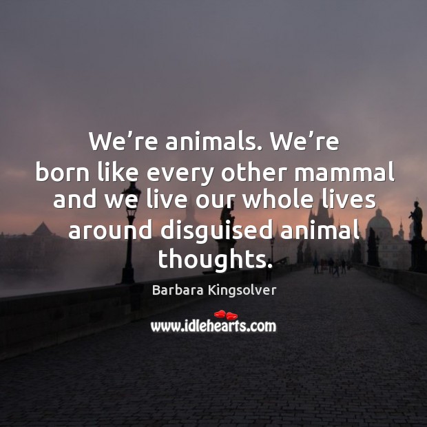 We’re animals. We’re born like every other mammal and we live our whole lives Image