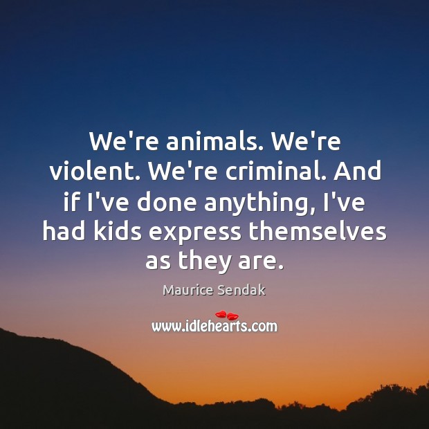 We’re animals. We’re violent. We’re criminal. And if I’ve done anything, I’ve Maurice Sendak Picture Quote