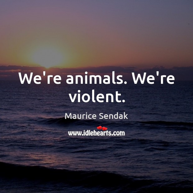We’re animals. We’re violent. Maurice Sendak Picture Quote