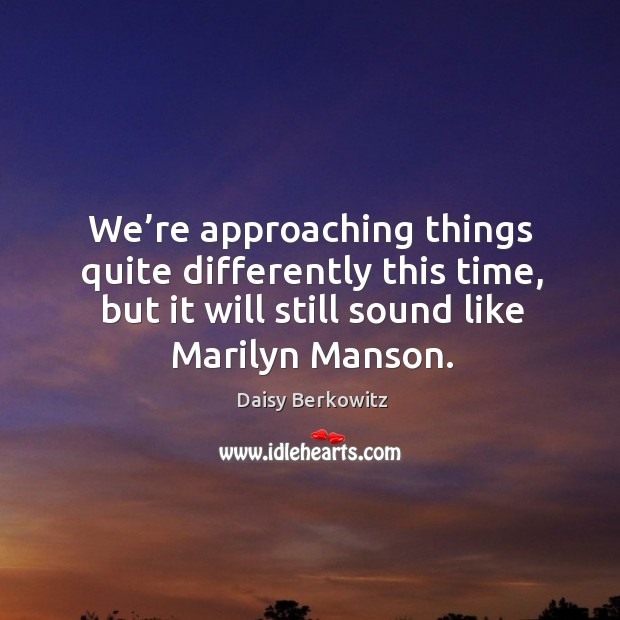 We’re approaching things quite differently this time, but it will still sound like marilyn manson. Daisy Berkowitz Picture Quote