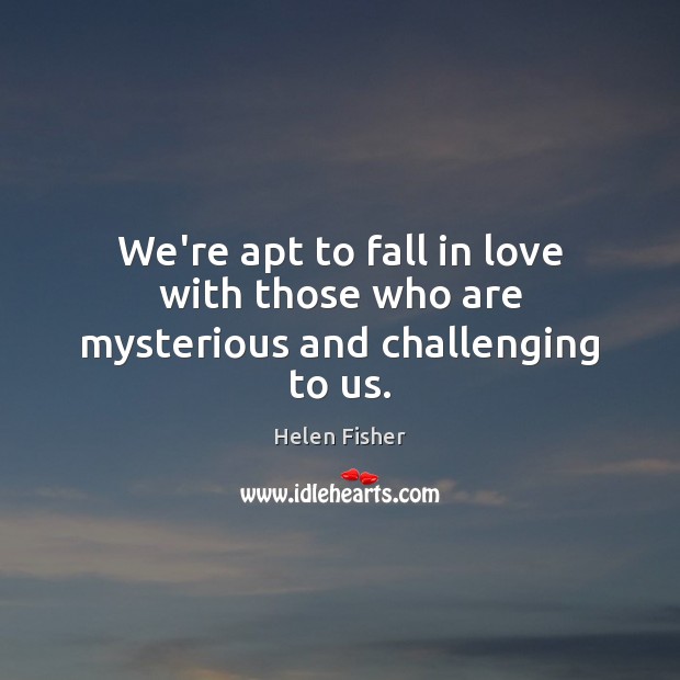 We’re apt to fall in love with those who are mysterious and challenging to us. Helen Fisher Picture Quote