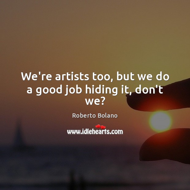 We’re artists too, but we do a good job hiding it, don’t we? Roberto Bolano Picture Quote