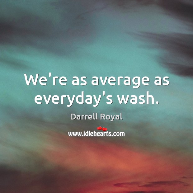 We’re as average as everyday’s wash. Darrell Royal Picture Quote