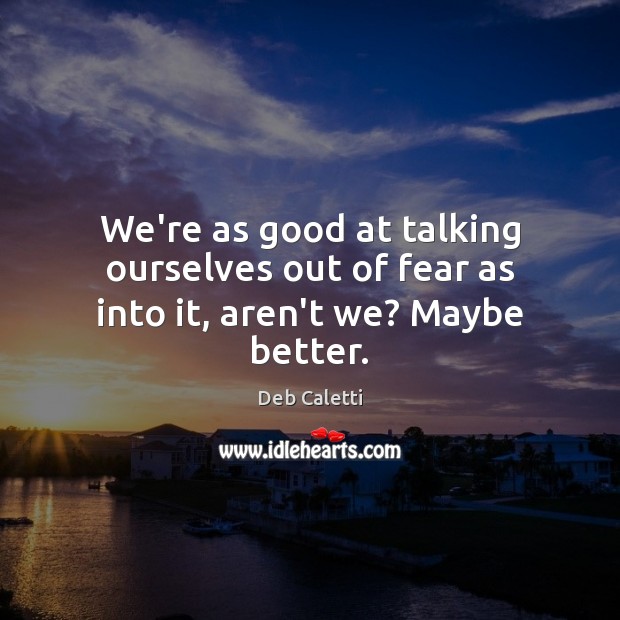 We’re as good at talking ourselves out of fear as into it, aren’t we? Maybe better. Deb Caletti Picture Quote