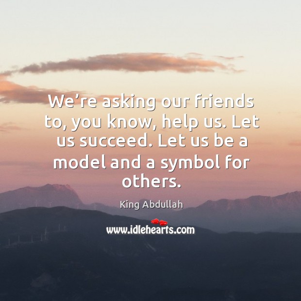 We’re asking our friends to, you know, help us. Let us succeed. Let us be a model and a symbol for others. King Abdullah Picture Quote