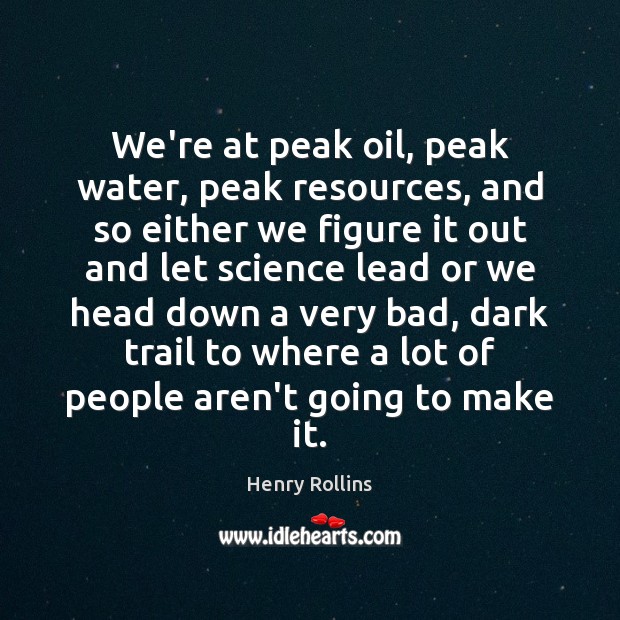 We’re at peak oil, peak water, peak resources, and so either we Image