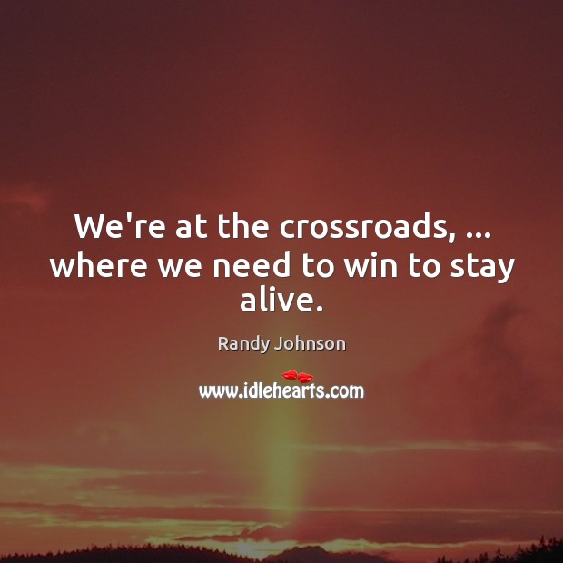 We’re at the crossroads, … where we need to win to stay alive. Randy Johnson Picture Quote