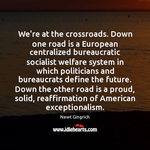 We’re at the crossroads. Down one road is a European centralized bureaucratic Newt Gingrich Picture Quote