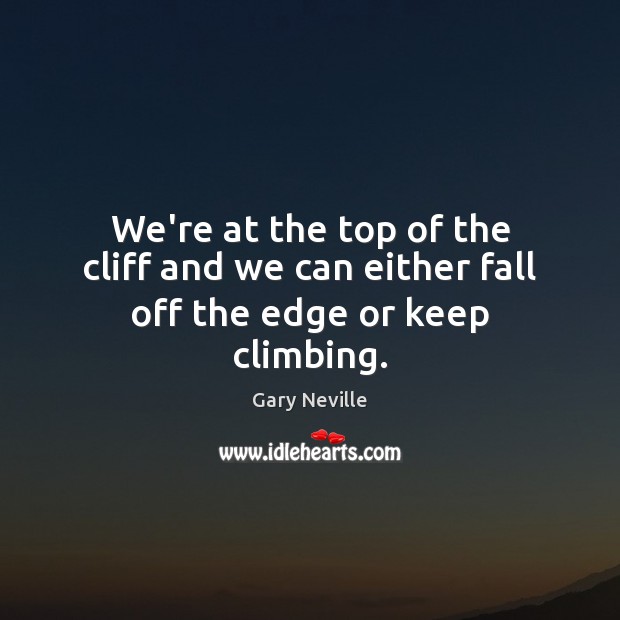 We’re at the top of the cliff and we can either fall off the edge or keep climbing. Gary Neville Picture Quote