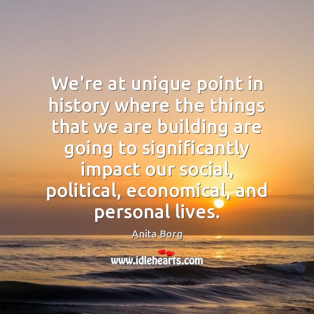 We’re at unique point in history where the things that we are Anita Borg Picture Quote