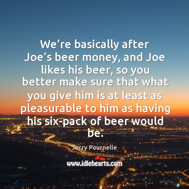 We’re basically after joe’s beer money, and joe likes his beer, so you better make sure that Image