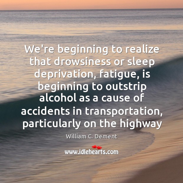 We’re beginning to realize that drowsiness or sleep deprivation, fatigue, is beginning William C. Dement Picture Quote