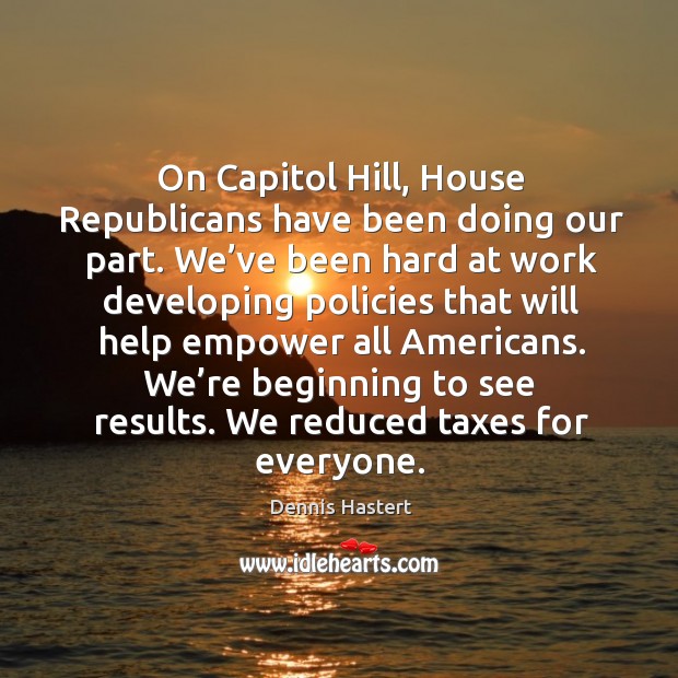 We’re beginning to see results. We reduced taxes for everyone. Dennis Hastert Picture Quote