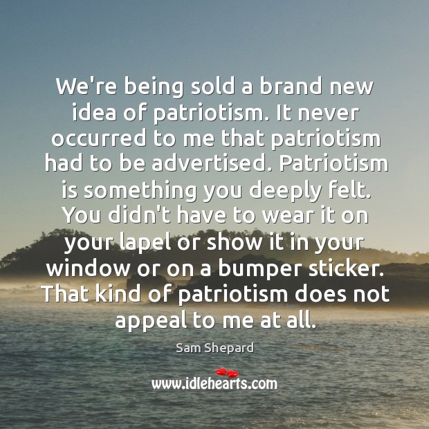 We’re being sold a brand new idea of patriotism. It never occurred Sam Shepard Picture Quote