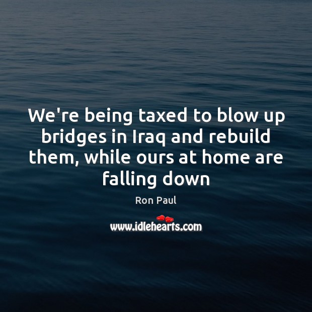 We’re being taxed to blow up bridges in Iraq and rebuild them, Ron Paul Picture Quote
