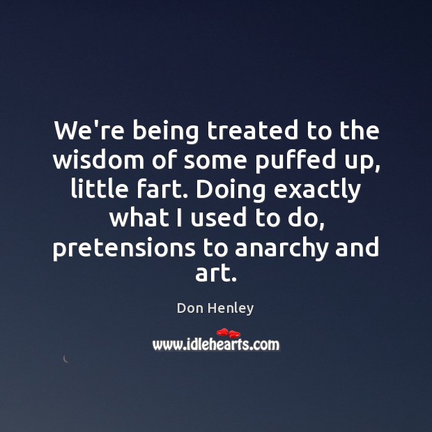 We’re being treated to the wisdom of some puffed up, little fart. Don Henley Picture Quote