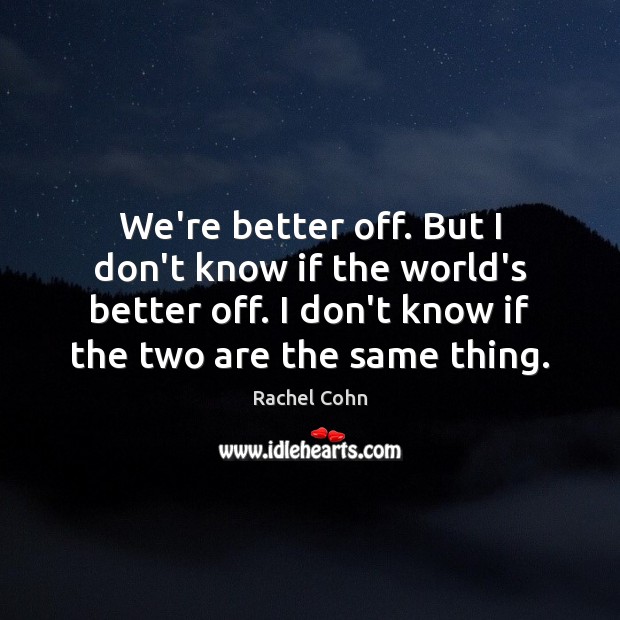 We’re better off. But I don’t know if the world’s better off. Image